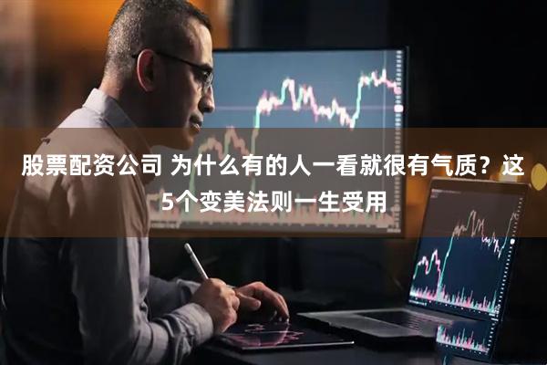 股票配资公司 为什么有的人一看就很有气质？这5个变美法则一生受用