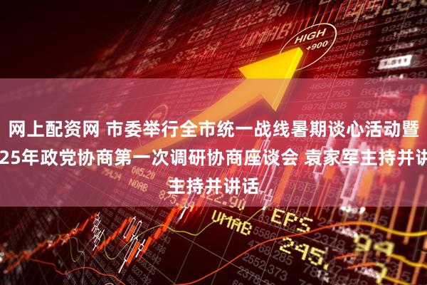 网上配资网 市委举行全市统一战线暑期谈心活动暨2025年政党协商第一次调研协商座谈会 袁家军主持并讲话