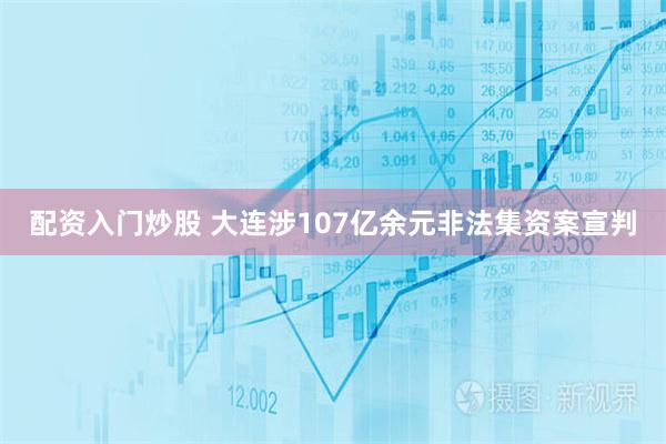 配资入门炒股 大连涉107亿余元非法集资案宣判