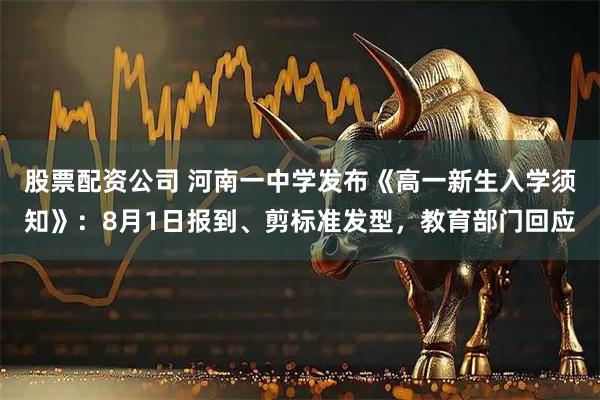 股票配资公司 河南一中学发布《高一新生入学须知》：8月1日报到、剪标准发型，教育部门回应