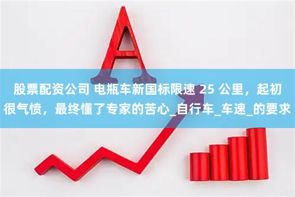 股票配资公司 电瓶车新国标限速 25 公里，起初很气愤，最终懂了专家的苦心_自行车_车速_的要求