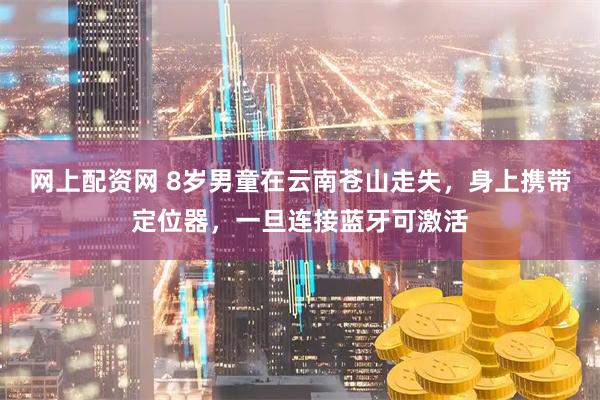 网上配资网 8岁男童在云南苍山走失，身上携带定位器，一旦连接蓝牙可激活