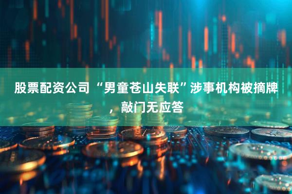 股票配资公司 “男童苍山失联”涉事机构被摘牌，敲门无应答