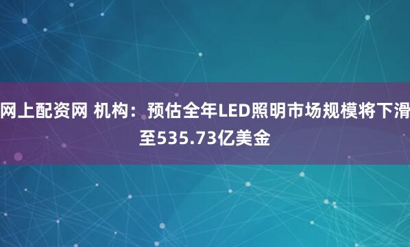 网上配资网 机构：预估全年LED照明市场规模将下滑至535.73亿美金