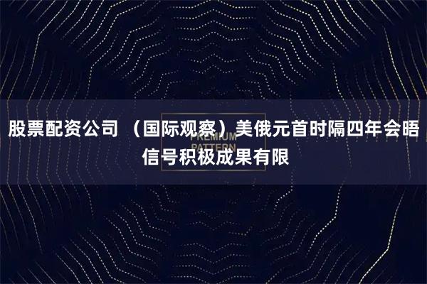 股票配资公司 （国际观察）美俄元首时隔四年会晤 信号积极成果有限