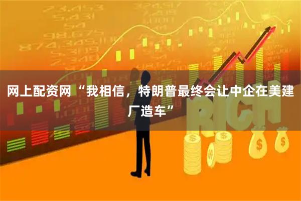 网上配资网 “我相信，特朗普最终会让中企在美建厂造车”