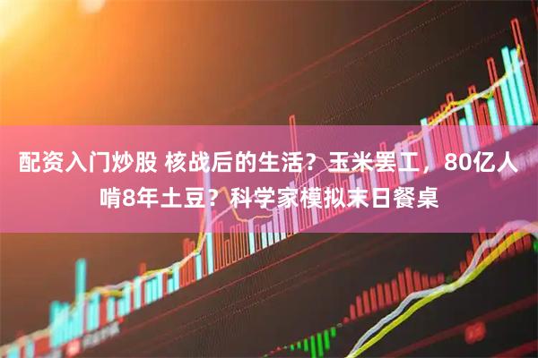 配资入门炒股 核战后的生活？玉米罢工，80亿人啃8年土豆？科学家模拟末日餐桌