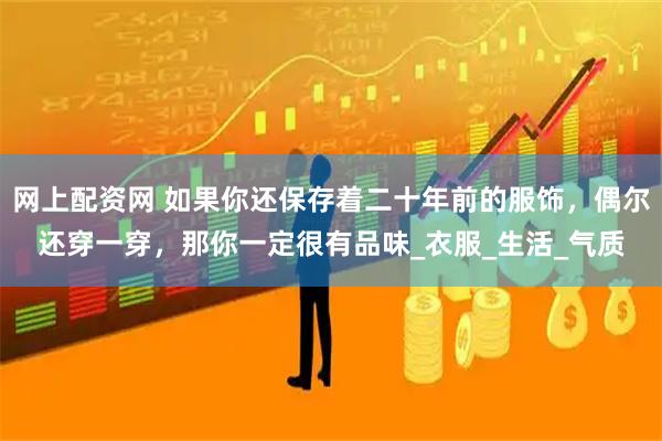网上配资网 如果你还保存着二十年前的服饰，偶尔还穿一穿，那你一定很有品味_衣服_生活_气质