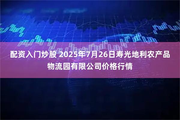 配资入门炒股 2025年7月26日寿光地利农产品物流园有限公司价格行情