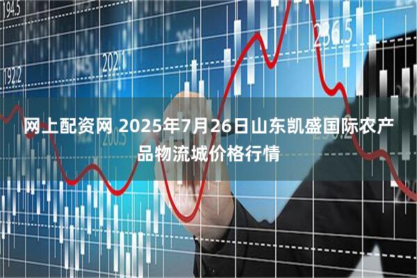 网上配资网 2025年7月26日山东凯盛国际农产品物流城价格行情