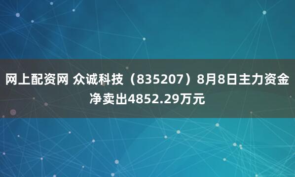 网上配资网 众诚科技（835207）8月8日主力资金净卖出4852.29万元