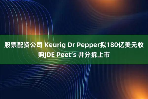 股票配资公司 Keurig Dr Pepper拟180亿美元收购JDE Peet’s 并分拆上市