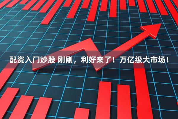 配资入门炒股 刚刚，利好来了！万亿级大市场！