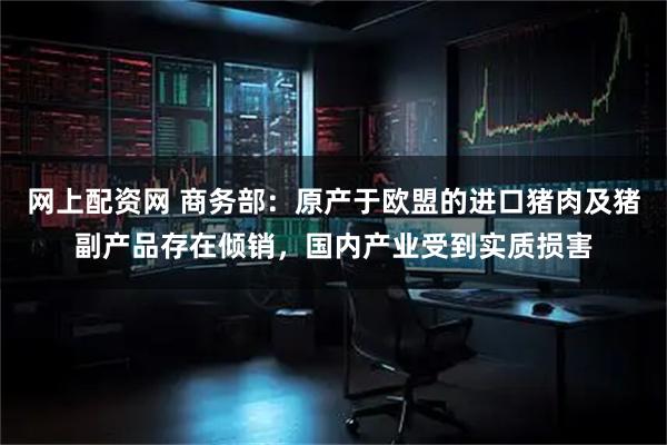 网上配资网 商务部：原产于欧盟的进口猪肉及猪副产品存在倾销，国内产业受到实质损害