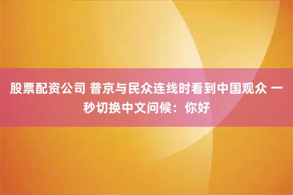 股票配资公司 普京与民众连线时看到中国观众 一秒切换中文问候：你好