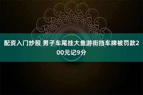 配资入门炒股 男子车尾挂大鱼游街挡车牌被罚款200元记9分