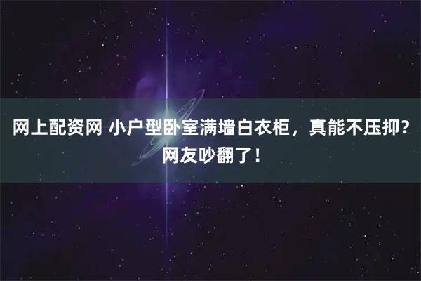 网上配资网 小户型卧室满墙白衣柜，真能不压抑？网友吵翻了！