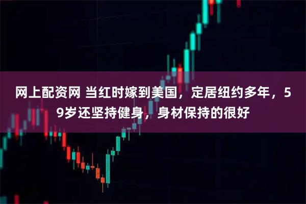 网上配资网 当红时嫁到美国，定居纽约多年，59岁还坚持健身，身材保持的很好