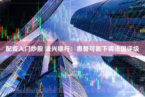 配资入门炒股 法兴银行：惠誉可能下调法国评级