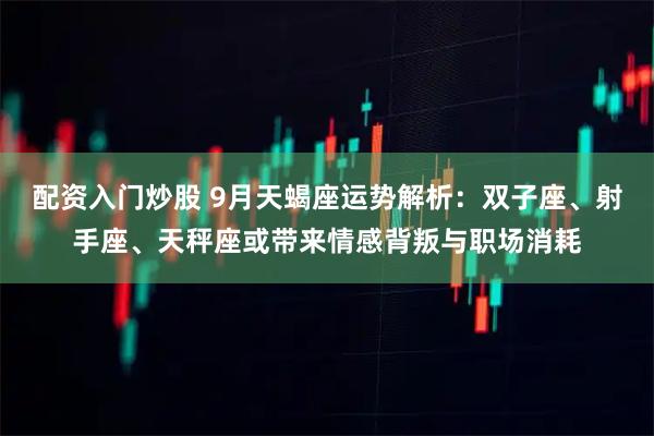 配资入门炒股 9月天蝎座运势解析：双子座、射手座、天秤座或带来情感背叛与职场消耗