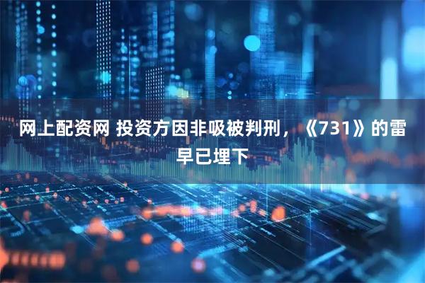 网上配资网 投资方因非吸被判刑，《731》的雷早已埋下