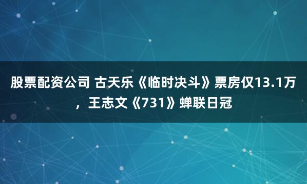 股票配资公司 古天乐《临时决斗》票房仅13.1万，王志文《731》蝉联日冠