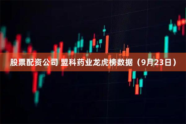 股票配资公司 盟科药业龙虎榜数据（9月23日）