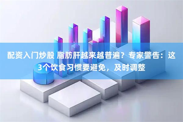 配资入门炒股 脂肪肝越来越普遍？专家警告：这3个饮食习惯要避免，及时调整