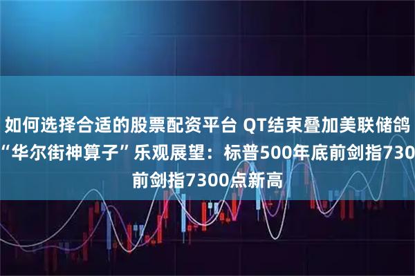 如何选择合适的股票配资平台 QT结束叠加美联储鸽派立场!“华尔街神算子”乐观展望：标普500年底前剑指7300点新高
