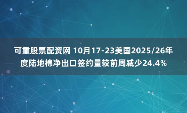 可靠股票配资网 10月17-23美国2025/26年度陆地棉净出口签约量较前周减少24.4%