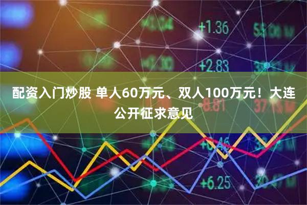 配资入门炒股 单人60万元、双人100万元！大连公开征求意见