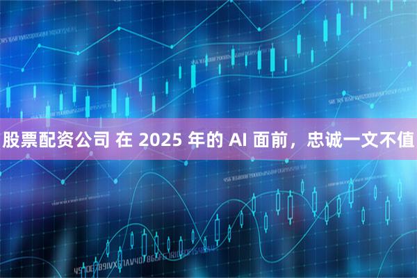 股票配资公司 在 2025 年的 AI 面前,忠诚一文不值