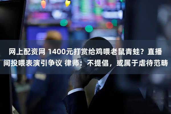 网上配资网 1400元打赏给鸡喂老鼠青蛙？直播间投喂表演引争议 律师：不提倡，或属于虐待范畴