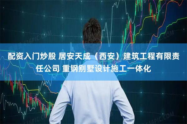 配资入门炒股 居安天成（西安）建筑工程有限责任公司 重钢别墅设计施工一体化