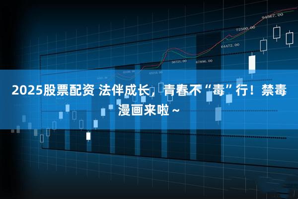 2025股票配资 法伴成长，青春不“毒”行！禁毒漫画来啦～