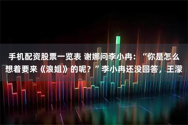 手机配资股票一览表 谢娜问李小冉：“你是怎么想着要来《浪姐》的呢？”李小冉还没回答，王濛