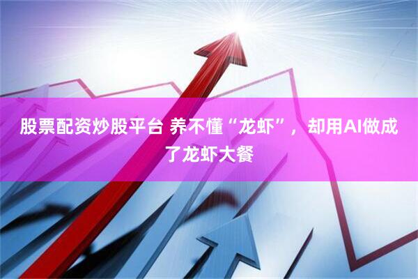 股票配资炒股平台 养不懂“龙虾”,却用AI做成了龙虾大餐