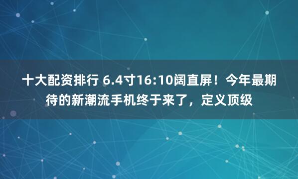 十大配资排行 6.4寸16:10阔直屏!今年最期待的新潮流手机终于来了,定义顶级