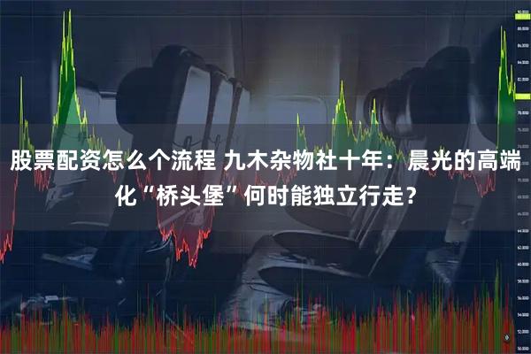 股票配资怎么个流程 九木杂物社十年:晨光的高端化“桥头堡”何时能独立行走?