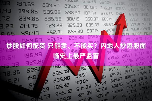炒股如何配资 只能卖、不能买?内地人炒港股面临史上最严监管