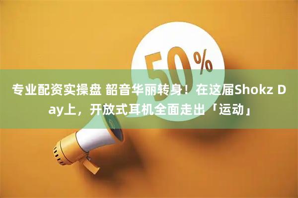 专业配资实操盘 韶音华丽转身!在这届Shokz Day上,开放式耳机全面走出「运动」