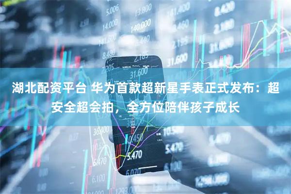 湖北配资平台 华为首款超新星手表正式发布:超安全超会拍,全方位陪伴孩子成长