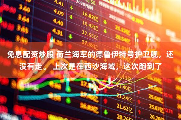 免息配资炒股 荷兰海军的德鲁伊特号护卫舰，还没有走。 上次是在西沙海域，这次跑到了