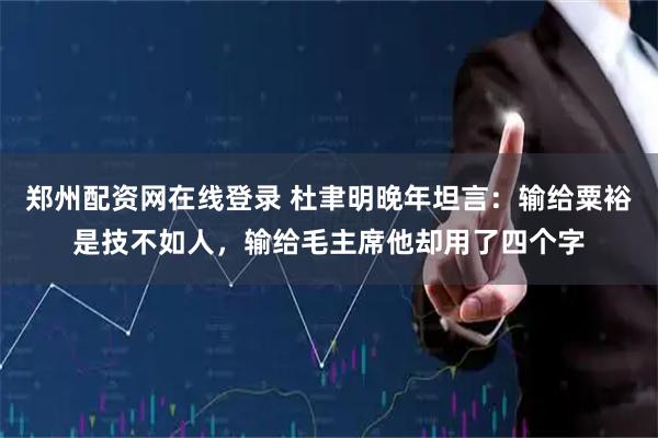 郑州配资网在线登录 杜聿明晚年坦言:输给粟裕是技不如人,输给毛主席他却用了四个字