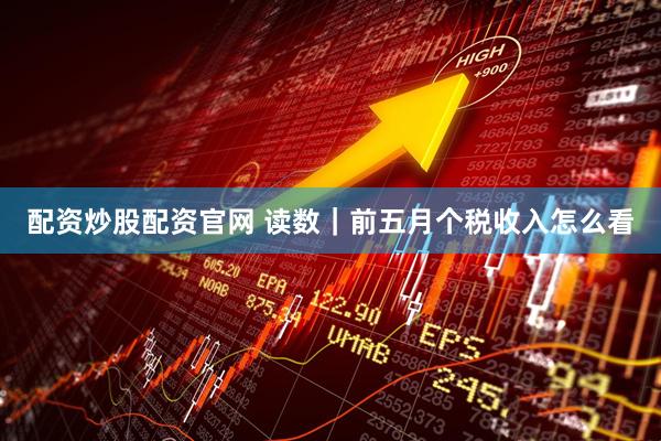 配资炒股配资官网 读数|前五月个税收入怎么看