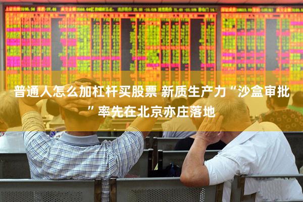 普通人怎么加杠杆买股票 新质生产力“沙盒审批”率先在北京亦庄落地