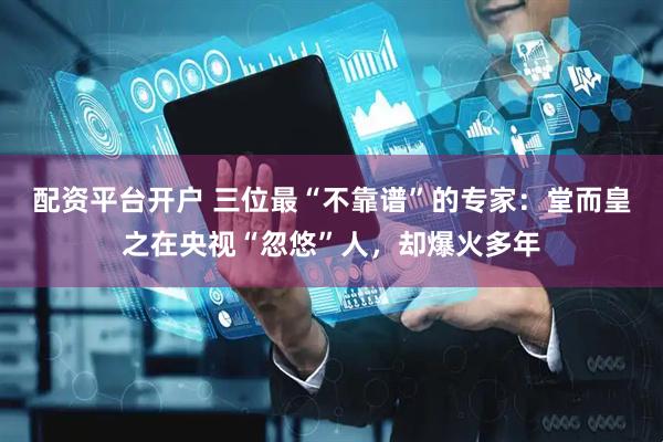 配资平台开户 三位最“不靠谱”的专家:堂而皇之在央视“忽悠”人,却爆火多年
